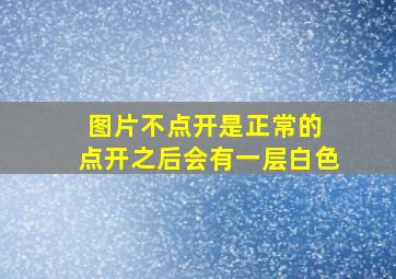 图片不点开是正常的 点开之后会有一层白色